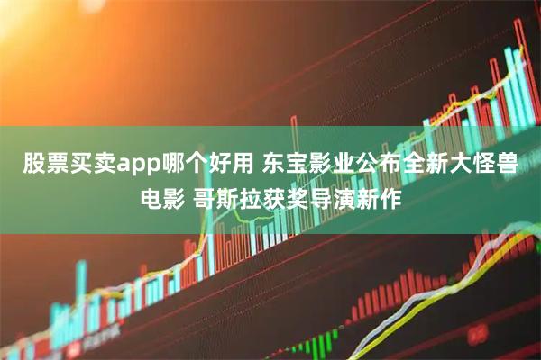 股票买卖app哪个好用 东宝影业公布全新大怪兽电影 哥斯拉获奖导演新作