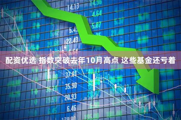 配资优选 指数突破去年10月高点 这些基金还亏着