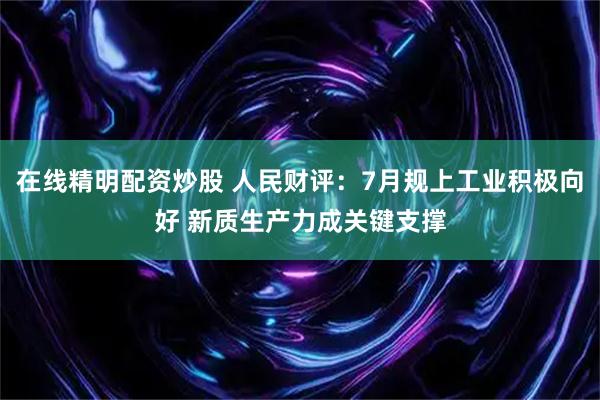 在线精明配资炒股 人民财评：7月规上工业积极向好 新质生产力成关键支撑