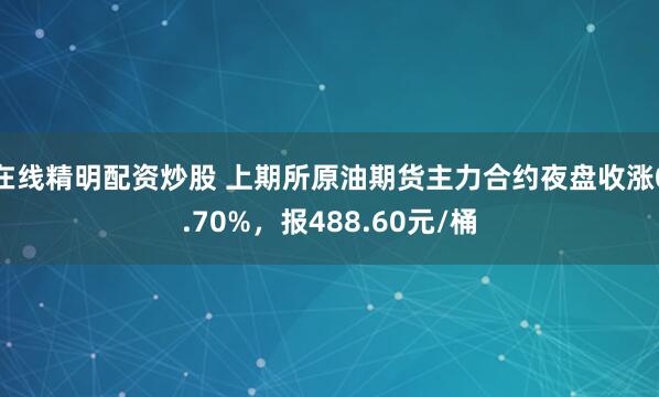 在线精明配资炒股 上期所原油期货主力合约夜盘收涨0.70%，报488.60元/桶