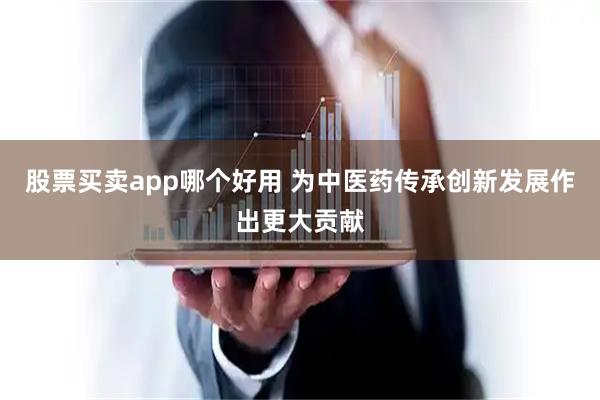 股票买卖app哪个好用 为中医药传承创新发展作出更大贡献