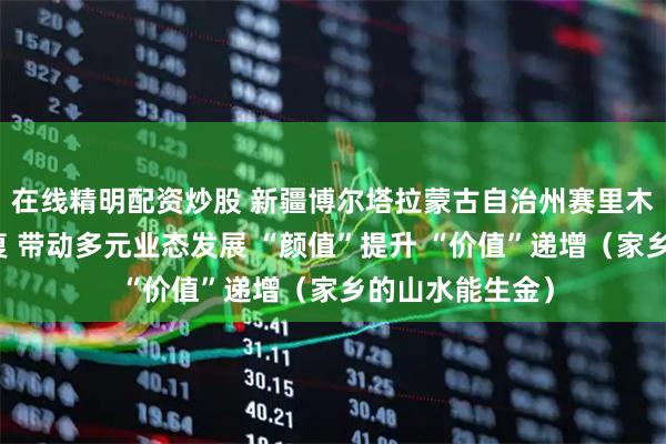 在线精明配资炒股 新疆博尔塔拉蒙古自治州赛里木湖加强生态修复 带动多元业态发展 “颜值”提升 “价值”递增(家乡的山水能生金)