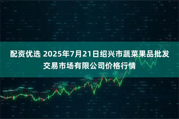 配资优选 2025年7月21日绍兴市蔬菜果品批发交易市场有限公司价格行情