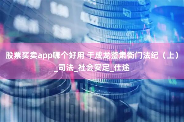 股票买卖app哪个好用 于成龙整肃衙门法纪（上）_司法_社会安定_仕途