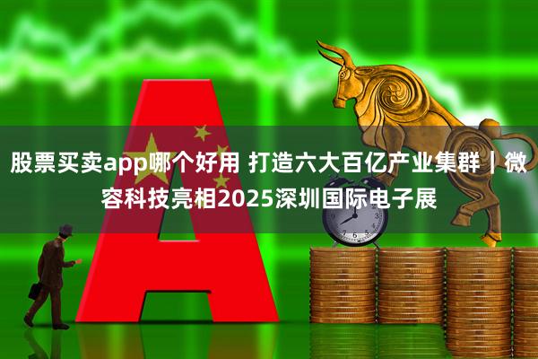 股票买卖app哪个好用 打造六大百亿产业集群｜微容科技亮相2025深圳国际电子展