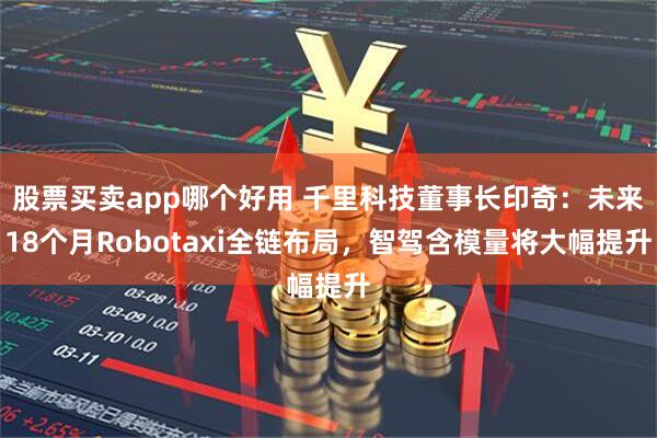 股票买卖app哪个好用 千里科技董事长印奇：未来18个月Robotaxi全链布局，智驾含模量将大幅提升
