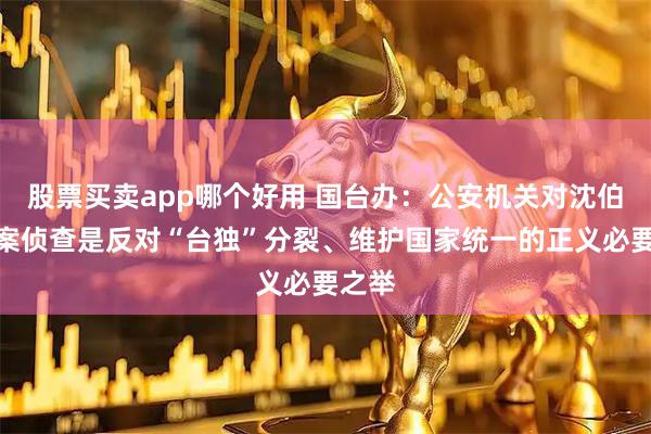 股票买卖app哪个好用 国台办:公安机关对沈伯洋立案侦查是反对“台独”分裂、维护国家统一的正义必要之举