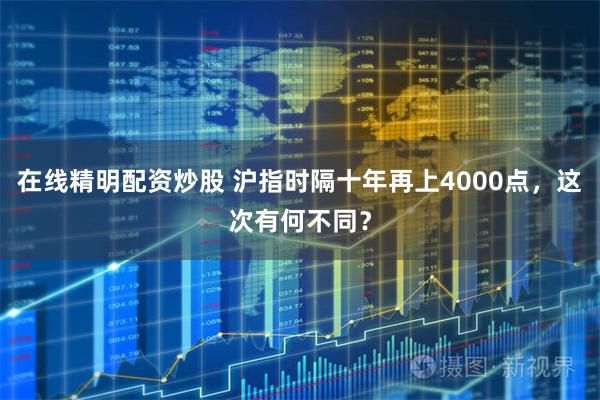 在线精明配资炒股 沪指时隔十年再上4000点,这次有何不同?