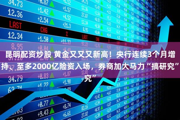 昆明配资炒股 黄金又又又新高！央行连续3个月增持、至多2000亿险资入场，券商加大马力“搞研究”
