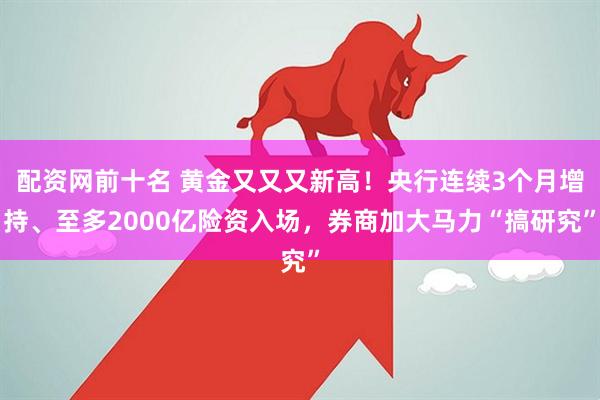 配资网前十名 黄金又又又新高！央行连续3个月增持、至多2000亿险资入场，券商加大马力“搞研究”