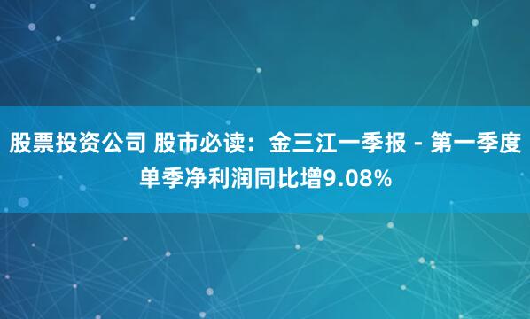 股票投资公司 股市必读：金三江一季报 - 第一季度单季净利润同比增9.08%