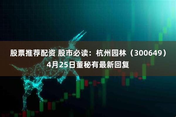 股票推荐配资 股市必读：杭州园林（300649）4月25日董秘有最新回复