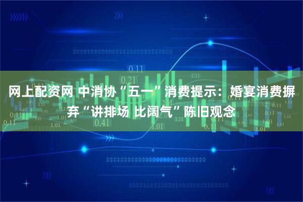 网上配资网 中消协“五一”消费提示：婚宴消费摒弃“讲排场 比阔气”陈旧观念