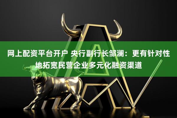 网上配资平台开户 央行副行长邹澜：更有针对性地拓宽民营企业多元化融资渠道