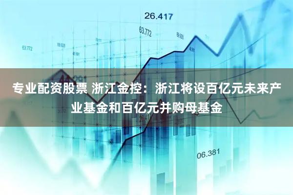 专业配资股票 浙江金控：浙江将设百亿元未来产业基金和百亿元并购母基金