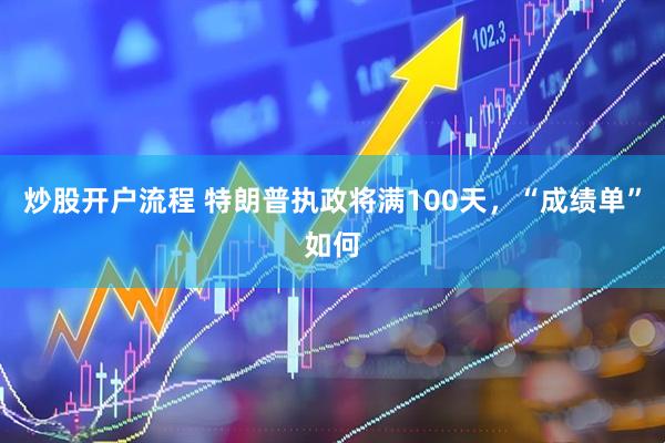 炒股开户流程 特朗普执政将满100天，“成绩单”如何