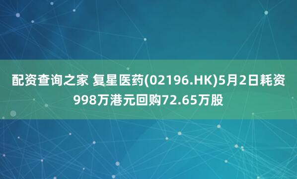 配资查询之家 复星医药(02196.HK)5月2日耗资998万港元回购72.65万股