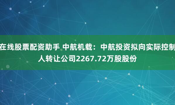 在线股票配资助手 中航机载：中航投资拟向实际控制人转让公司2267.72万股股份