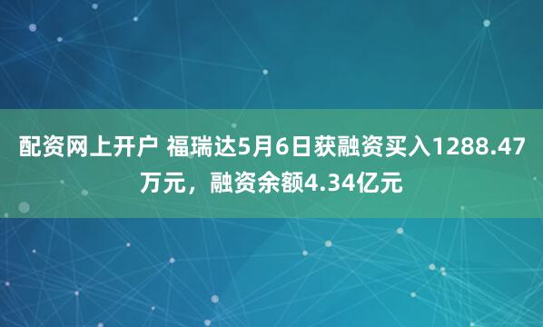 配资网上开户 福瑞达5月6日获融资买入1288.47万元，融资余额4.34亿元