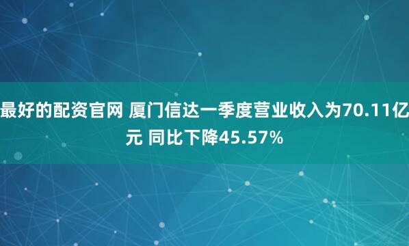 最好的配资官网 厦门信达一季度营业收入为70.11亿元 同比下降45.57%