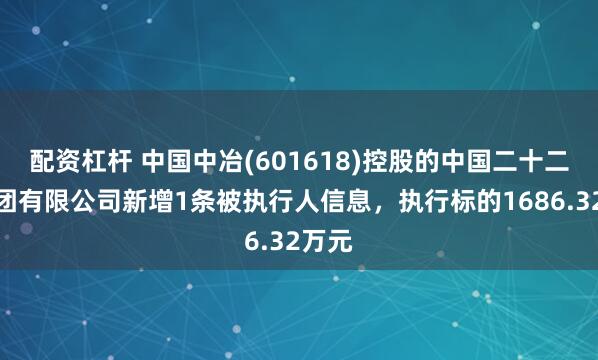 配资杠杆 中国中冶(601618)控股的中国二十二冶集团有限公司新增1条被执行人信息，执行标的1686.32万元