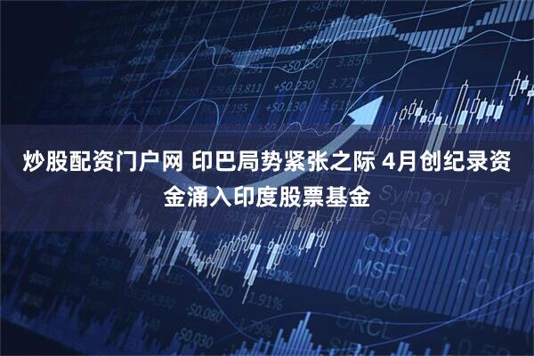 炒股配资门户网 印巴局势紧张之际 4月创纪录资金涌入印度股票基金