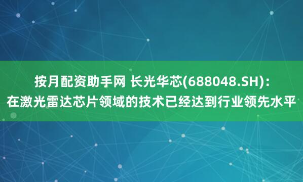 按月配资助手网 长光华芯(688048.SH)：在激光雷达芯片领域的技术已经达到行业领先水平