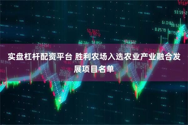 实盘杠杆配资平台 胜利农场入选农业产业融合发展项目名单