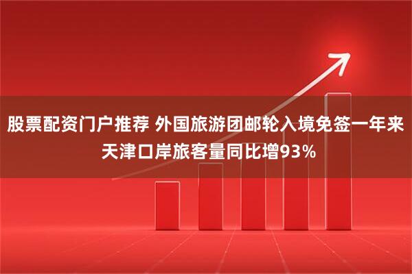 股票配资门户推荐 外国旅游团邮轮入境免签一年来 天津口岸旅客量同比增93%