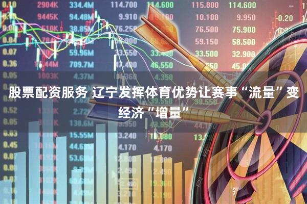 股票配资服务 辽宁发挥体育优势让赛事“流量”变经济“增量”