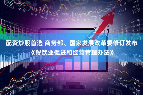 配资炒股首选 商务部、国家发展改革委修订发布《餐饮业促进和经营管理办法》