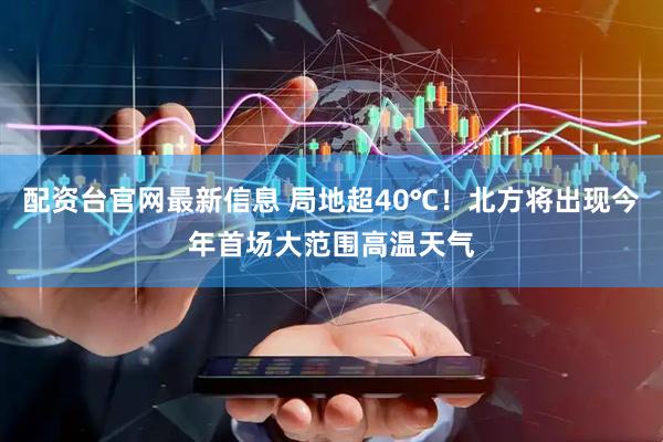 配资台官网最新信息 局地超40℃！北方将出现今年首场大范围高温天气