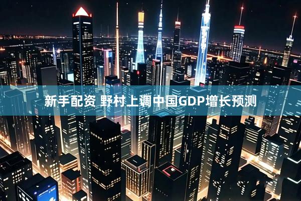 新手配资 野村上调中国GDP增长预测
