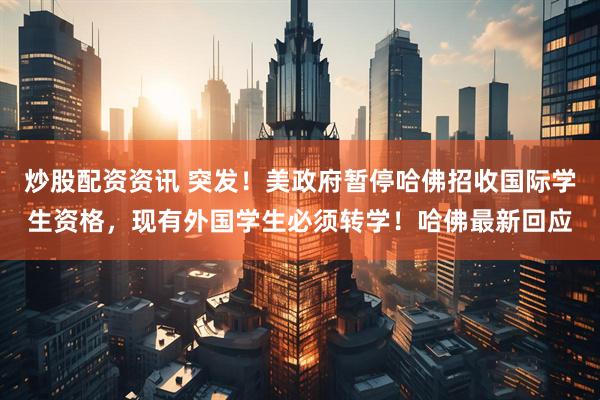 炒股配资资讯 突发！美政府暂停哈佛招收国际学生资格，现有外国学生必须转学！哈佛最新回应