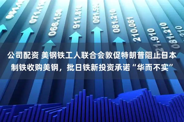 公司配资 美钢铁工人联合会敦促特朗普阻止日本制铁收购美钢，批日铁新投资承诺“华而不实”