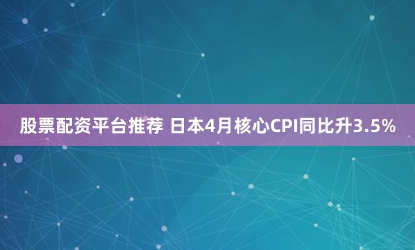 股票配资平台推荐 日本4月核心CPI同比升3.5%