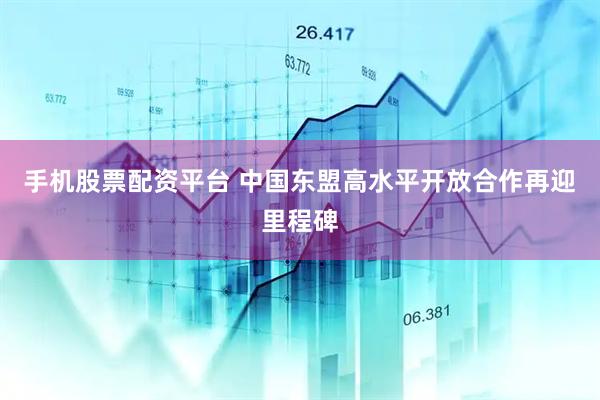 手机股票配资平台 中国东盟高水平开放合作再迎里程碑