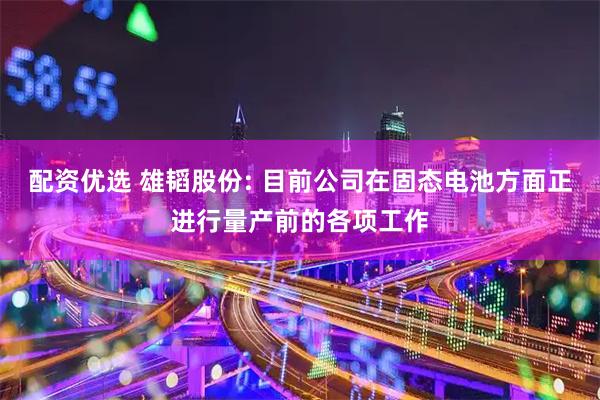 配资优选 雄韬股份: 目前公司在固态电池方面正进行量产前的各项工作