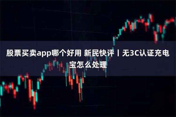股票买卖app哪个好用 新民快评丨无3C认证充电宝怎么处理