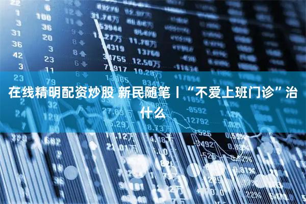 在线精明配资炒股 新民随笔丨“不爱上班门诊”治什么
