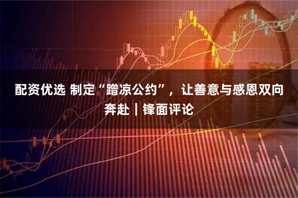 配资优选 制定“蹭凉公约”，让善意与感恩双向奔赴｜锋面评论