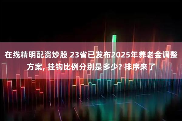 在线精明配资炒股 23省已发布2025年养老金调整方案, 挂钩比例分别是多少? 排序来了