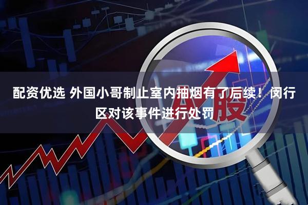 配资优选 外国小哥制止室内抽烟有了后续！闵行区对该事件进行处罚