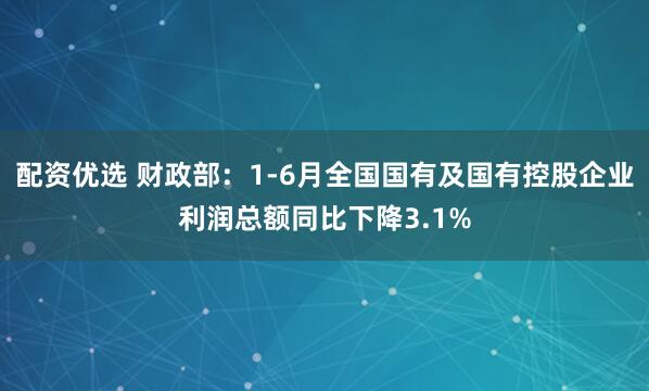 配资优选 财政部：1-6月全国国有及国有控股企业利润总额同比下降3.1%