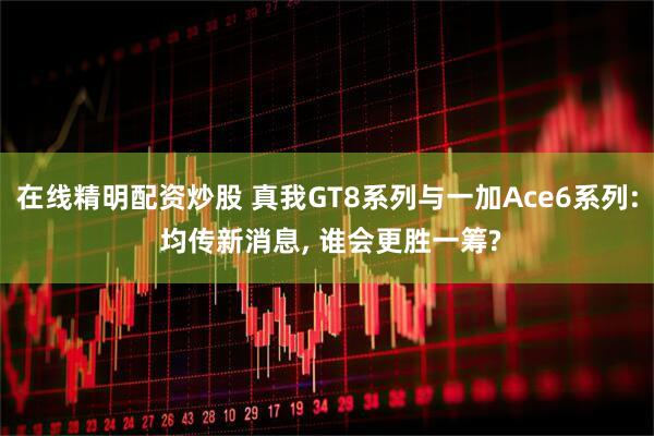 在线精明配资炒股 真我GT8系列与一加Ace6系列: 均传新消息, 谁会更胜一筹?