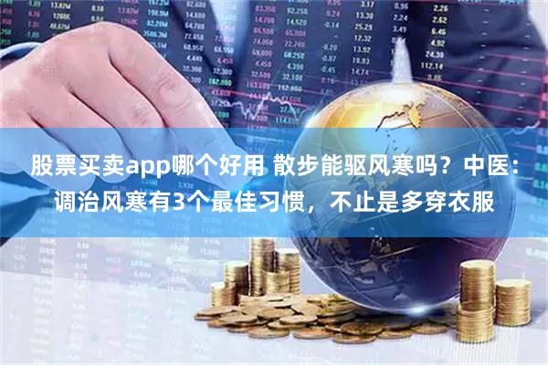股票买卖app哪个好用 散步能驱风寒吗？中医：调治风寒有3个最佳习惯，不止是多穿衣服