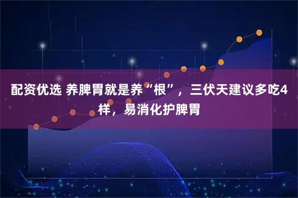 配资优选 养脾胃就是养“根”，三伏天建议多吃4样，易消化护脾胃