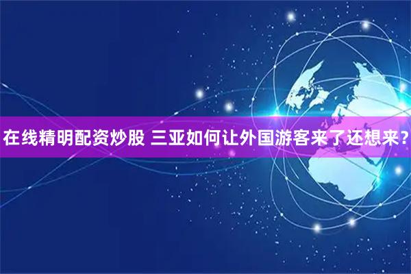 在线精明配资炒股 三亚如何让外国游客来了还想来？