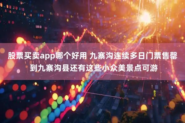 股票买卖app哪个好用 九寨沟连续多日门票售罄 到九寨沟县还有这些小众美景点可游