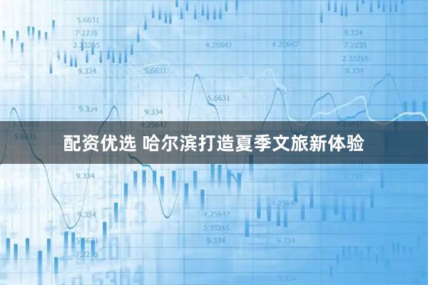 配资优选 哈尔滨打造夏季文旅新体验